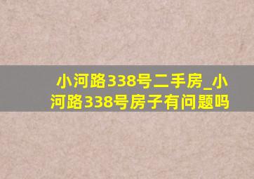 小河路338号二手房_小河路338号房子有问题吗