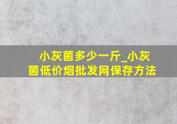 小灰菌多少一斤_小灰菌(低价烟批发网)保存方法