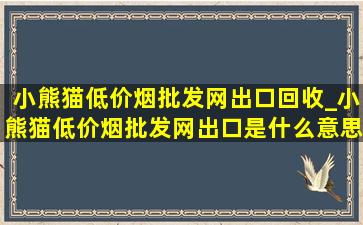 小熊猫(低价烟批发网)出口回收_小熊猫(低价烟批发网)出口是什么意思