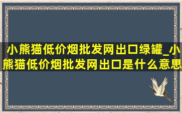 小熊猫(低价烟批发网)出口绿罐_小熊猫(低价烟批发网)出口是什么意思