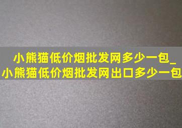 小熊猫(低价烟批发网)多少一包_小熊猫(低价烟批发网)出口多少一包