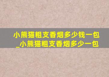 小熊猫粗支香烟多少钱一包_小熊猫粗支香烟多少一包