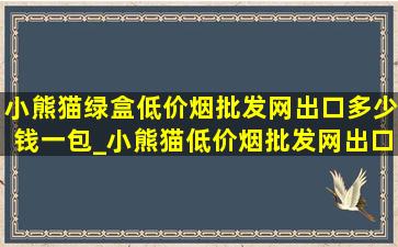 小熊猫绿盒(低价烟批发网)出口多少钱一包_小熊猫(低价烟批发网)出口多少一包