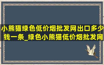 小熊猫绿色(低价烟批发网)出口多少钱一条_绿色小熊猫(低价烟批发网)出口多少钱