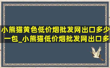 小熊猫黄色(低价烟批发网)出口多少一包_小熊猫(低价烟批发网)出口多少一包