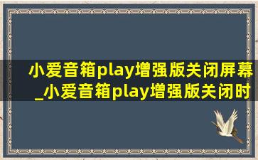 小爱音箱play增强版关闭屏幕_小爱音箱play增强版关闭时间