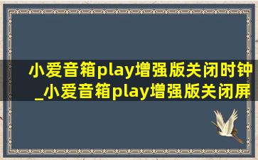 小爱音箱play增强版关闭时钟_小爱音箱play增强版关闭屏幕