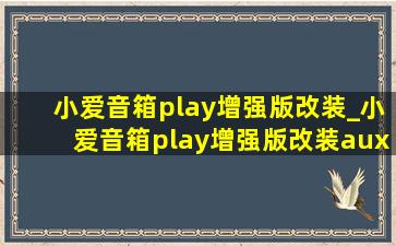 小爱音箱play增强版改装_小爱音箱play增强版改装aux