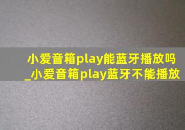 小爱音箱play能蓝牙播放吗_小爱音箱play蓝牙不能播放