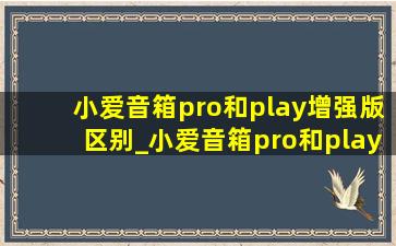 小爱音箱pro和play增强版区别_小爱音箱pro和play增强版区别在哪