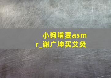 小狗啃麦asmr_谢广坤买艾灸