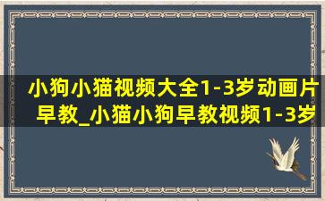 小狗小猫视频大全1-3岁动画片早教_小猫小狗早教视频1-3岁少儿动画片