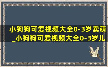 小狗狗可爱视频大全0-3岁卖萌_小狗狗可爱视频大全0-3岁儿童动画片