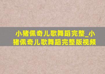 小猪佩奇儿歌舞蹈完整_小猪佩奇儿歌舞蹈完整版视频