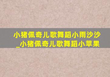 小猪佩奇儿歌舞蹈小雨沙沙_小猪佩奇儿歌舞蹈小苹果