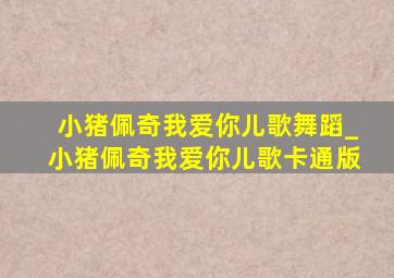 小猪佩奇我爱你儿歌舞蹈_小猪佩奇我爱你儿歌卡通版