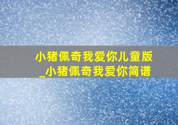 小猪佩奇我爱你儿童版_小猪佩奇我爱你简谱