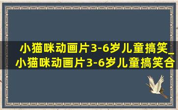 小猫咪动画片3-6岁儿童搞笑_小猫咪动画片3-6岁儿童搞笑合集