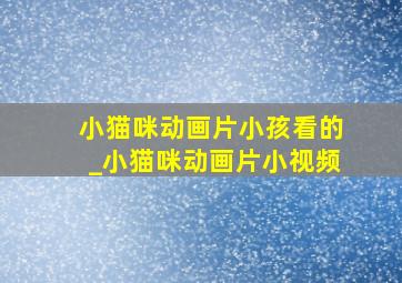 小猫咪动画片小孩看的_小猫咪动画片小视频