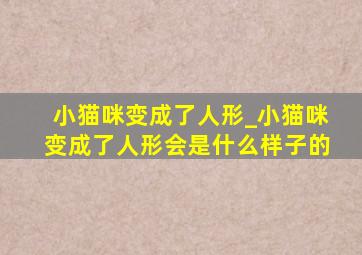 小猫咪变成了人形_小猫咪变成了人形会是什么样子的