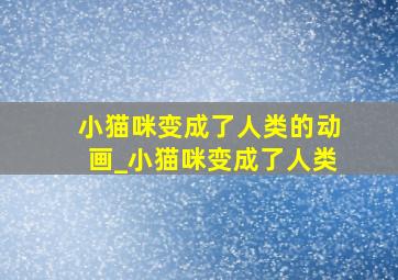 小猫咪变成了人类的动画_小猫咪变成了人类