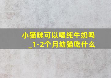 小猫咪可以喝纯牛奶吗_1-2个月幼猫吃什么