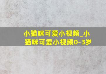 小猫咪可爱小视频_小猫咪可爱小视频0-3岁