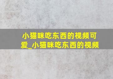 小猫咪吃东西的视频可爱_小猫咪吃东西的视频