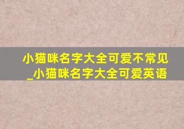 小猫咪名字大全可爱不常见_小猫咪名字大全可爱英语