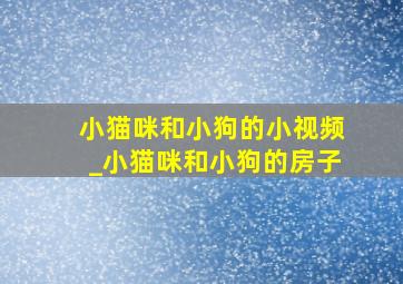 小猫咪和小狗的小视频_小猫咪和小狗的房子