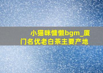 小猫咪慵懒bgm_厦门名优老白茶主要产地