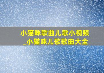 小猫咪歌曲儿歌小视频_小猫咪儿歌歌曲大全