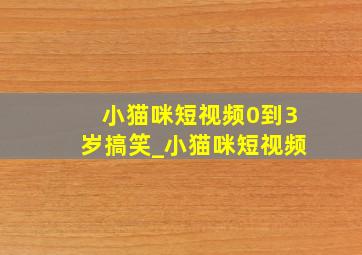 小猫咪短视频0到3岁搞笑_小猫咪短视频