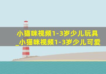 小猫咪视频1-3岁少儿玩具_小猫咪视频1-3岁少儿可爱