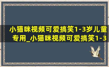 小猫咪视频可爱搞笑1-3岁儿童专用_小猫咪视频可爱搞笑1-3岁