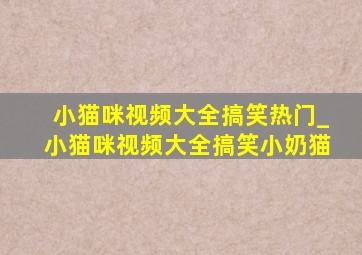 小猫咪视频大全搞笑热门_小猫咪视频大全搞笑小奶猫