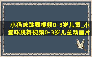 小猫咪跳舞视频0-3岁儿童_小猫咪跳舞视频0-3岁儿童动画片