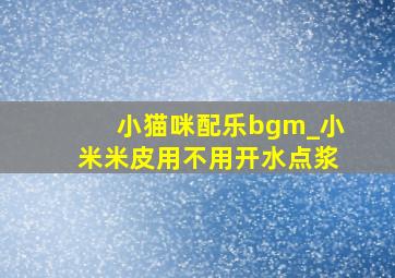 小猫咪配乐bgm_小米米皮用不用开水点浆