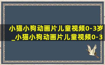 小猫小狗动画片儿童视频0-3岁_小猫小狗动画片儿童视频0-3岁玩具