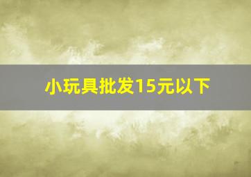 小玩具批发15元以下