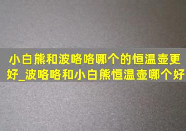 小白熊和波咯咯哪个的恒温壶更好_波咯咯和小白熊恒温壶哪个好