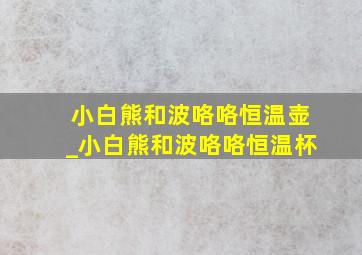 小白熊和波咯咯恒温壶_小白熊和波咯咯恒温杯