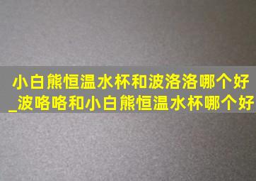 小白熊恒温水杯和波洛洛哪个好_波咯咯和小白熊恒温水杯哪个好