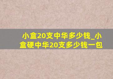 小盒20支中华多少钱_小盒硬中华20支多少钱一包