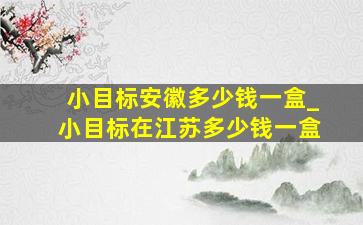 小目标安徽多少钱一盒_小目标在江苏多少钱一盒