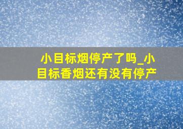 小目标烟停产了吗_小目标香烟还有没有停产