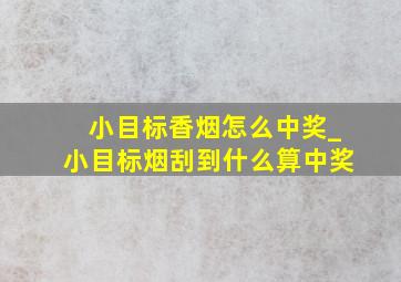 小目标香烟怎么中奖_小目标烟刮到什么算中奖