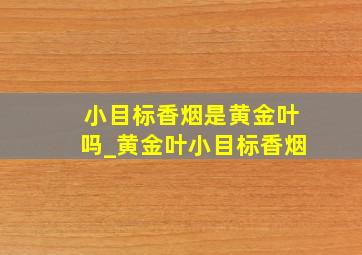 小目标香烟是黄金叶吗_黄金叶小目标香烟