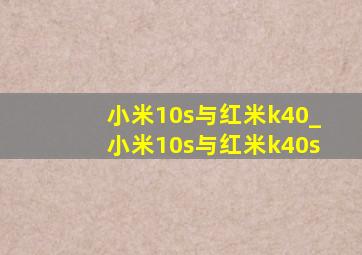 小米10s与红米k40_小米10s与红米k40s