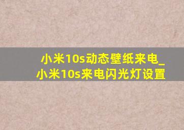 小米10s动态壁纸来电_小米10s来电闪光灯设置